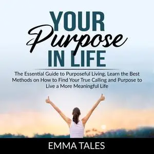 «Your Purpose in Life: The Essential Guide to Purposeful Living, Learn the Best Methods on How to Find Your True Calling