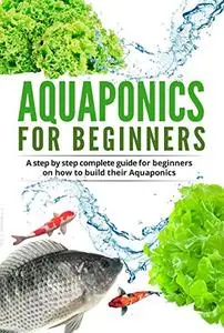 Aquaponic For Beginners: A step by step complete guide for beginners on how to build their Aquaponics