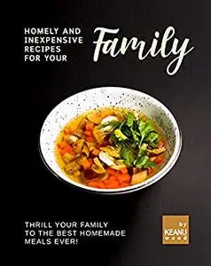 Homely and Inexpensive Recipes for Your Family: Thrill Your Family to The Best Homemade Meals Ever!