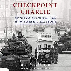 Checkpoint Charlie: The Cold War, the Berlin Wall, and the Most Dangerous Place on Earth [Audiobook]