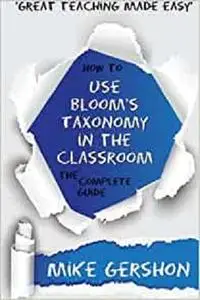 How to use Bloom's Taxonomy in the Classroom: The Complete Guide (The 'How To...' Great Classroom Teaching Series