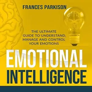 «Emotional Intelligence: The Ultimate Guide to Understand, Manage and Control Your Emotions» by Frances Parkison