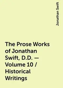 «The Prose Works of Jonathan Swift, D.D. — Volume 10 / Historical Writings» by Jonathan Swift