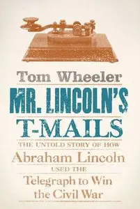 Mr. Lincoln’s T-Mails: The Untold Story of How Abraham Lincoln Used the Telegraph to Win the Civil War