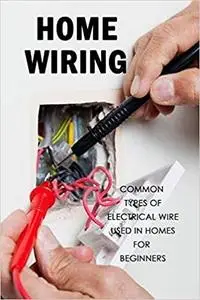 Home Wiring: Common Types of Electrical Wire Used in Homes for Beginners: The Complete Guide to Wiring