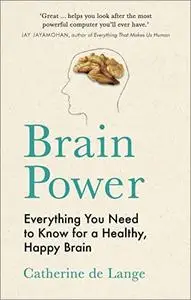 Brain Power: Everything You Need to Know for a Healthy, Happy Brain