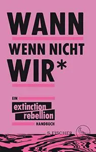 Wann wenn nicht wir*: Ein Extinction Rebellion Handbuch