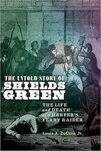 The Untold Story of Shields Green: The Life and Death of a Harper's Ferry Raider