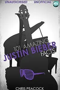 «101 Amazing Justin Bieber Facts» by Chris Peacock