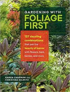 Gardening with Foliage First: 127 Dazzling Combinations that Pair the Beauty of Leaves with Flowers, Bark, Berries, and More