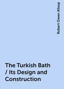 «The Turkish Bath / Its Design and Construction» by Robert Owen Allsop