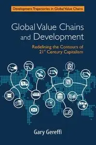 Global Value Chains and Development: Redefining the Contours of 21st Century Capitalism