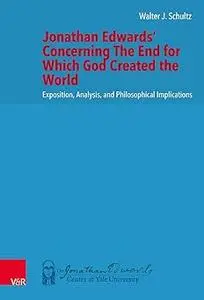 Jonathan Edwards' Concerning the End for Which God Created the World: Exposition, Analysis, and Philosophical Implicatio