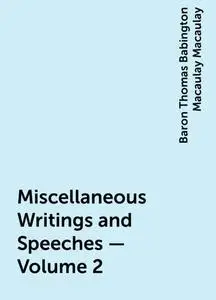 «Miscellaneous Writings and Speeches — Volume 2» by Baron Thomas Babington Macaulay Macaulay