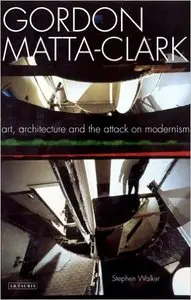 Gordon Matta-Clark: Art, Architecture and the Attack on Modernism 