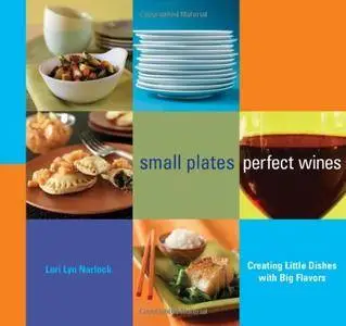 Small Plates, Perfect Wines: Creating Little Dishes with Big Flavors