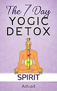 The 7 Day Yogic Detox - Spirit: 7 simple guided visualization-meditation techniques for spiritual detoxification