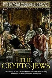 The Crypto-Jews: The History of the Forcibly Converted Jews Who Secretly Practiced Judaism during the Inquisition