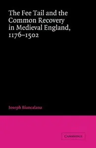 The Fee Tail and the Common Recovery in Medieval England: 1176-1502 by Joseph Biancalana