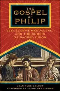 The Gospel of Philip: Jesus, Mary Magdalene, and the Gnosis of Sacred Union