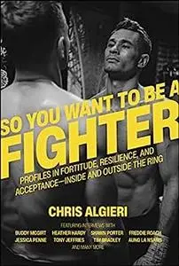 So You Want to Be a Fighter: Profiles in Fortitude, Resilience and Acceptance--Inside and Outside the Ring