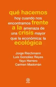 «Qué hacemos frente a la crisis ecológica» by Jorge Riechmann,Luis González Reyes,Yayo Herrero,Carmen Madorrán