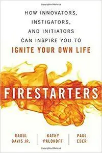 Firestarters: How Innovators, Instigators, And Initiators Can Inspire You To Ignite Your Own Life