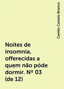«Noites de insomnia, offerecidas a quem não póde dormir. Nº 03 (de 12)» by Camilo Castelo Branco