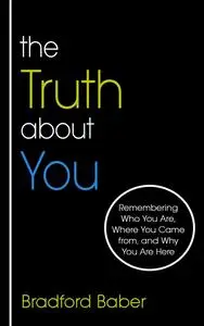 The Truth about You: Remembering Who You Are, Where You Came from, and Why You Are Here