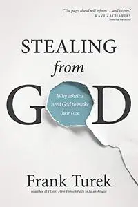 Stealing from God: Why Atheists Need God to Make Their Case