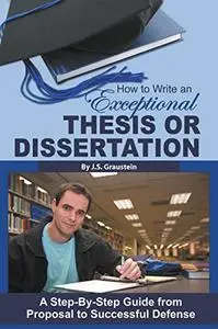 How to Write an Exceptional Thesis or Dissertation A Step-By-Step Guide from Proposal to Successful Defense