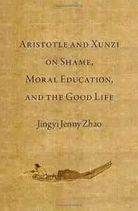 Aristotle and Xunzi on Shame, Moral Education, and the Good Life