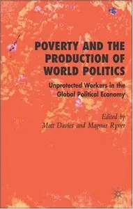 Poverty and the Production of World Politics: Unprotected Workers in the Global Political Economy 