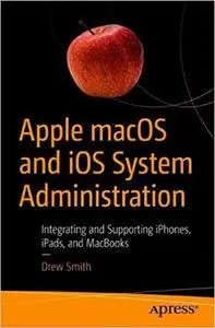 Apple macOS and iOS System Administration: Integrating and Supporting iPhones, iPads, and MacBooks