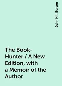 «The Book-Hunter / A New Edition, with a Memoir of the Author» by John Hill Burton