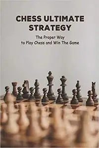 Chess Ultimate Strategy: The Proper Way to Play Chess and Win The Game: Chess Tutorials for Kids