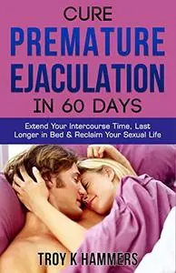 Cure Premature Ejaculation in 60 Days: Extend Your Intercourse Time, Last Longer in Bed & Reclaim Your Sexual Life