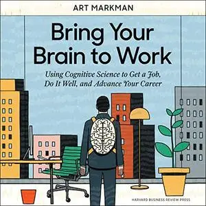 Bring Your Brain to Work: Using Cognitive Science to Get a Job, Do it Well, and Advance Your Career [Audiobook]