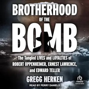 Brotherhood of the Bomb: The Tangled Lives and Loyalties of Robert Oppenheimer, Ernest Lawrence, and Edward Teller [Audiobook]