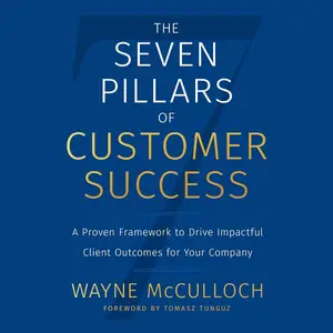 The Seven Pillars of Customer Success: A Proven Framework to Drive Impactful Client Outcomes for Your Company