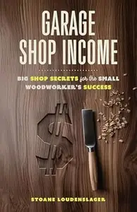 Garage Shop Income: Big Shop Secrets For The Small Woodworker's Success