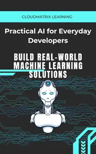 Practical AI for Everyday Developers: Build Real-World Machine Learning Solutions
