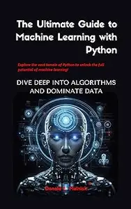 The Ultimate Guide to Machine Learning with Python: Dive Deep into Algorithms and Dominate Data