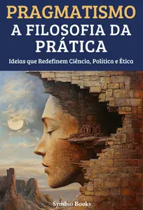Pragmatismo: A Filosofia da Prática - Ideias que Redefinem Ciência, Política e Ética (Portuguese Edition)