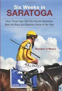 Six Weeks in Saratoga : How Three-Year-Old Filly Rachel Alexandra Beat the Boys and Became Horse of the Year