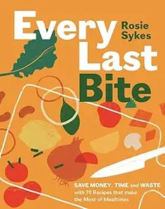 Every Last Bite: Save Money, Time and Waste with 70 Recipes that Make the Most of Mealtimes