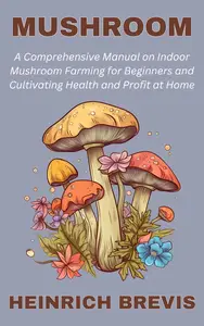 Mushroom: A Comprehensive Manual on Indoor Mushroom Farming for Beginners and Cultivating Health and Profit at Home