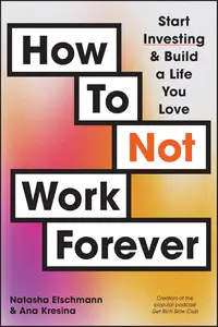 How To Not Work Forever: Start Investing and Build a Life You Love