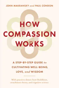 How Compassion Works: A Step-by-Step Guide to Cultivating Well-Being, Love, and Wisdom