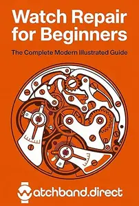 Watch Repair for Beginners: The Complete Modern Illustrated Guide to Battery Swaps, Crystal Replacement, Cleaning, and Basic